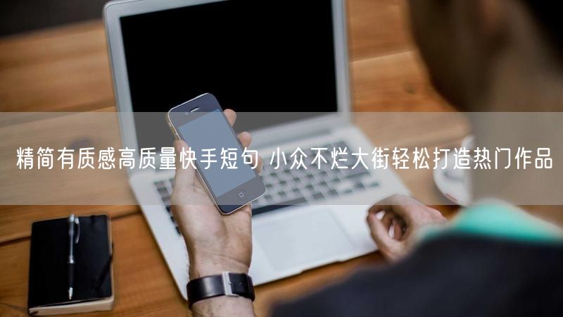 精简有质感高质量快手短句 小众不烂大街轻松打造热门作品
