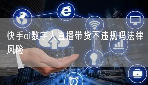 快手ai数字人直播带货不违规吗法律风险