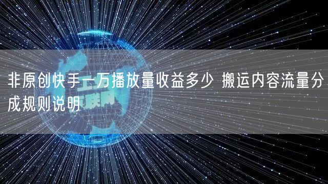 非原创快手一万播放量收益多少 搬运内容流量分成规则说明