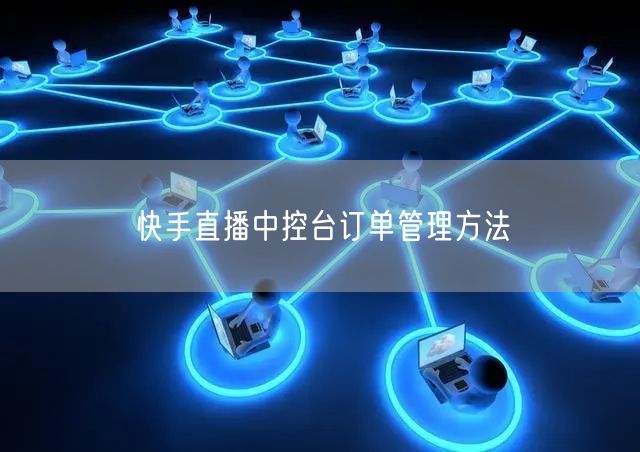 快手直播中控台订单管理方法