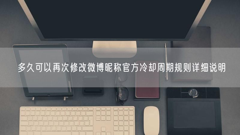 多久可以再次修改微博昵称官方冷却周期规则详细说明