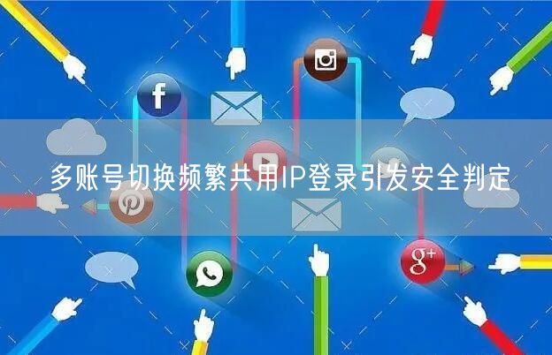 多账号切换频繁共用IP登录引发安全判定