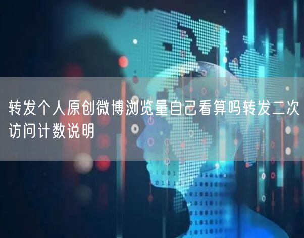 转发个人原创微博浏览量自己看算吗转发二次访问计数说明