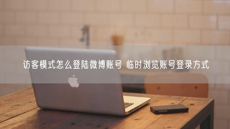 访客模式怎么登陆微博账号 临时浏览账号登录方式