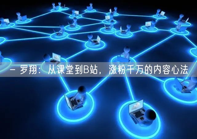 - 罗翔：从课堂到B站，涨粉千万的内容心法