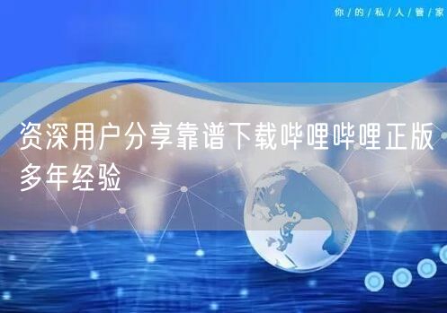 资深用户分享靠谱下载哔哩哔哩正版多年经验