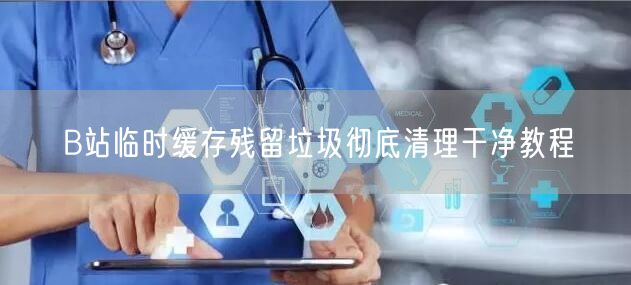 B站临时缓存残留垃圾彻底清理干净教程