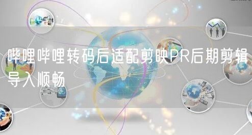 哔哩哔哩转码后适配剪映PR后期剪辑导入顺畅