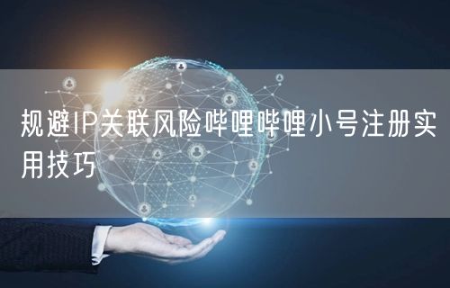 规避IP关联风险哔哩哔哩小号注册实用技巧