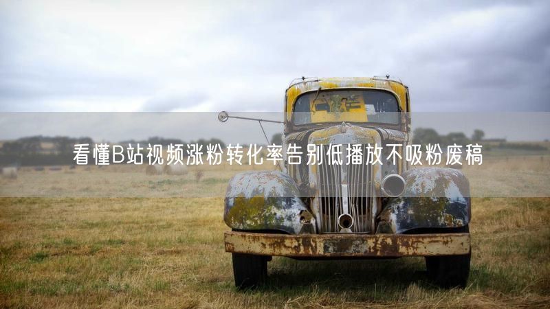 看懂B站视频涨粉转化率告别低播放不吸粉废稿
