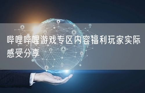 哔哩哔哩游戏专区内容福利玩家实际感受分享