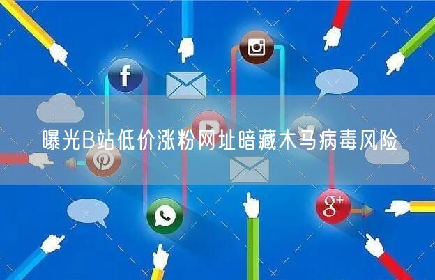 曝光B站低价涨粉网址暗藏木马病毒风险