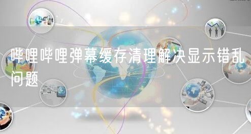 哔哩哔哩弹幕缓存清理解决显示错乱问题