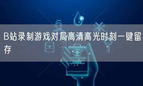 B站录制游戏对局高清高光时刻一键留存