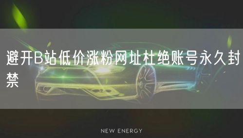 避开B站低价涨粉网址杜绝账号永久封禁