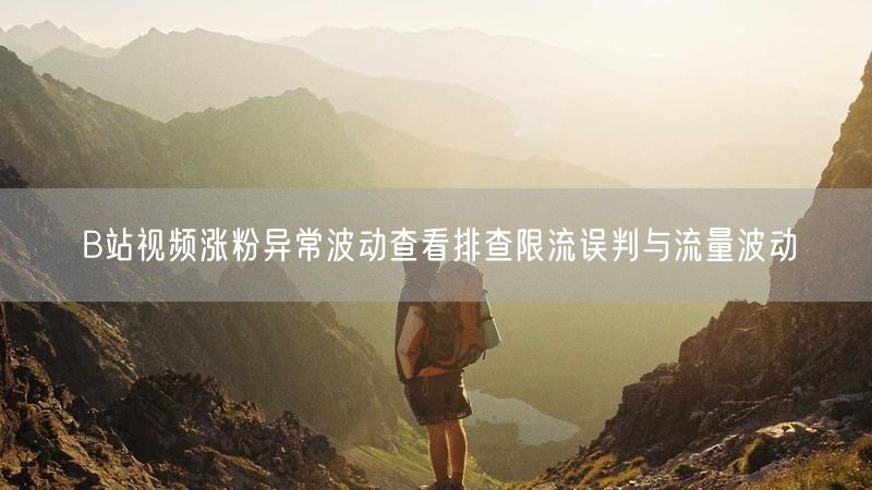 B站视频涨粉异常波动查看排查限流误判与流量波动