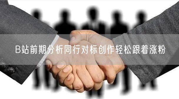 B站前期分析同行对标创作轻松跟着涨粉