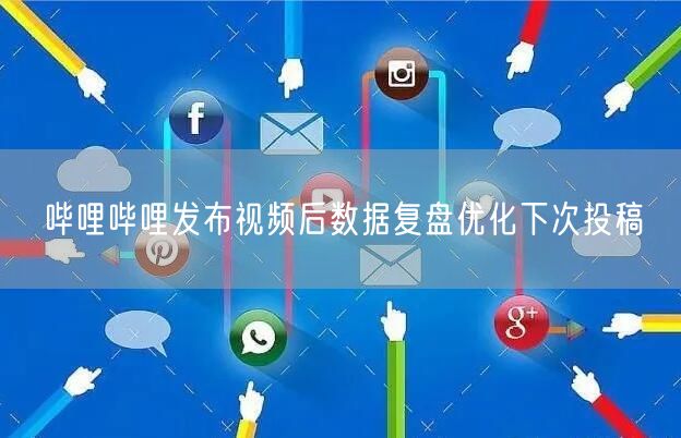 哔哩哔哩发布视频后数据复盘优化下次投稿