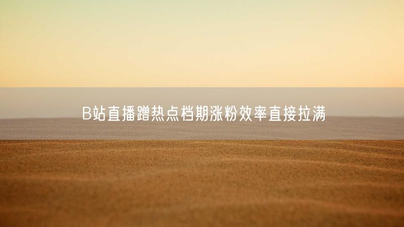 B站直播蹭热点档期涨粉效率直接拉满