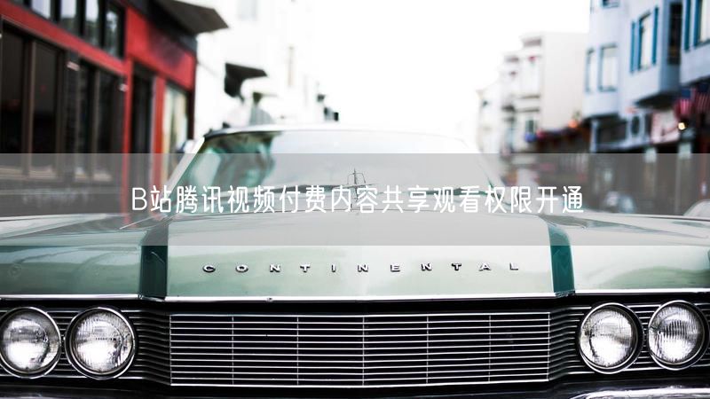 B站腾讯视频付费内容共享观看权限开通