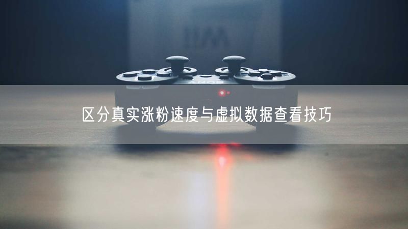 区分真实涨粉速度与虚拟数据查看技巧