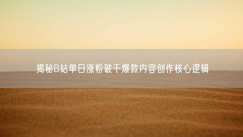 揭秘B站单日涨粉破千爆款内容创作核心逻辑