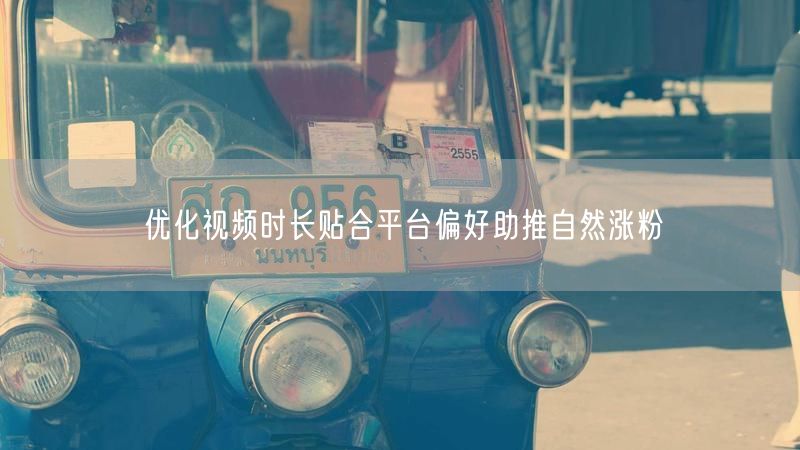 优化视频时长贴合平台偏好助推自然涨粉