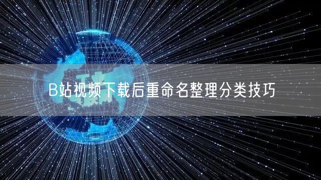 B站视频下载后重命名整理分类技巧