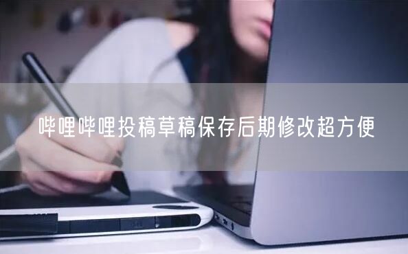 哔哩哔哩投稿草稿保存后期修改超方便