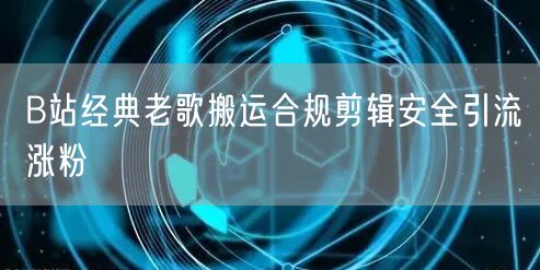 B站经典老歌搬运合规剪辑安全引流涨粉