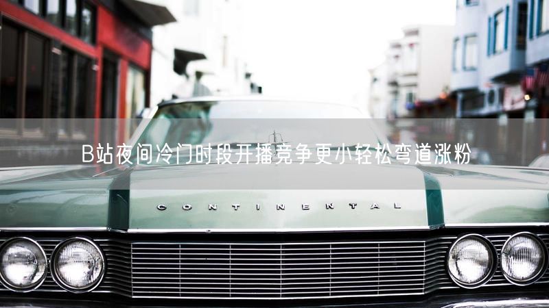 B站夜间冷门时段开播竞争更小轻松弯道涨粉