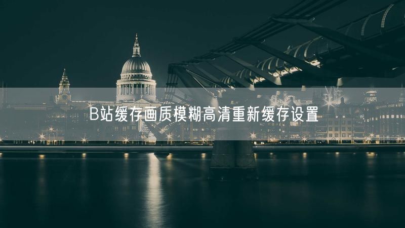 B站缓存画质模糊高清重新缓存设置