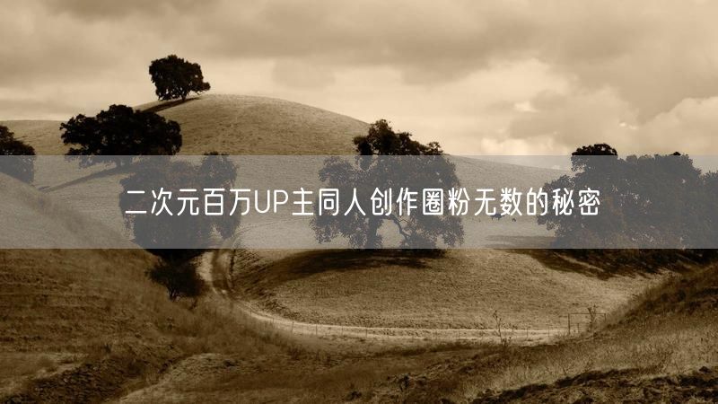 二次元百万UP主同人创作圈粉无数的秘密