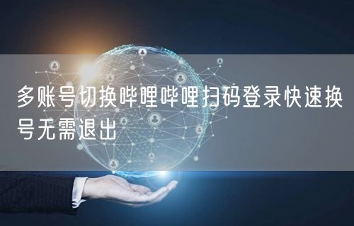 多账号切换哔哩哔哩扫码登录快速换号无需退出